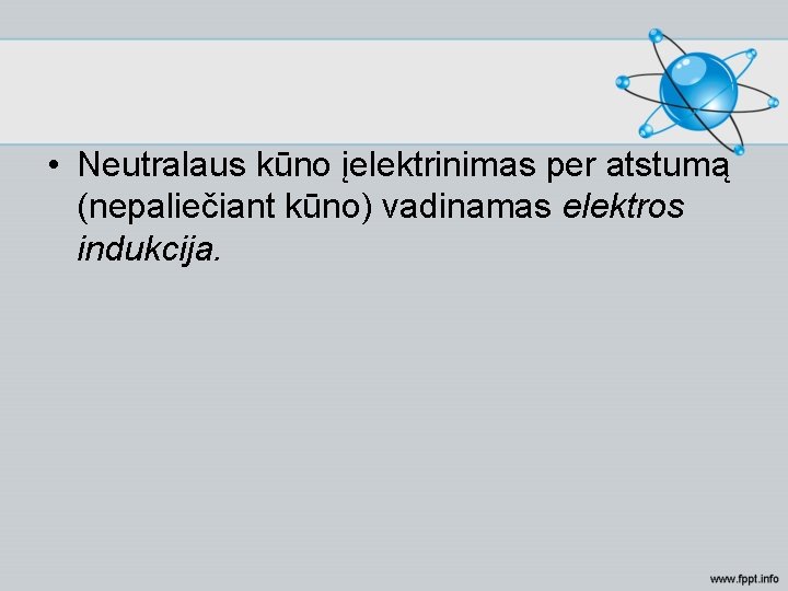  • Neutralaus kūno įelektrinimas per atstumą (nepaliečiant kūno) vadinamas elektros indukcija. 