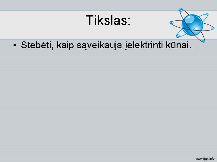 Tikslas: • Stebėti, kaip sąveikauja įelektrinti kūnai. 