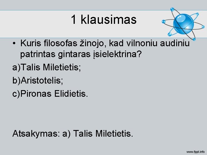 1 klausimas • Kuris filosofas žinojo, kad vilnoniu audiniu patrintas gintaras įsielektrina? a)Talis Miletietis;