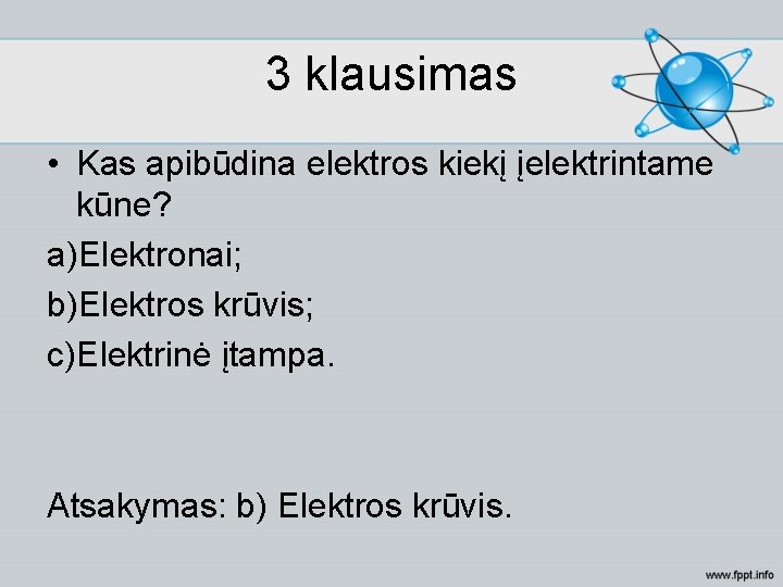 3 klausimas • Kas apibūdina elektros kiekį įelektrintame kūne? a)Elektronai; b)Elektros krūvis; c)Elektrinė įtampa.