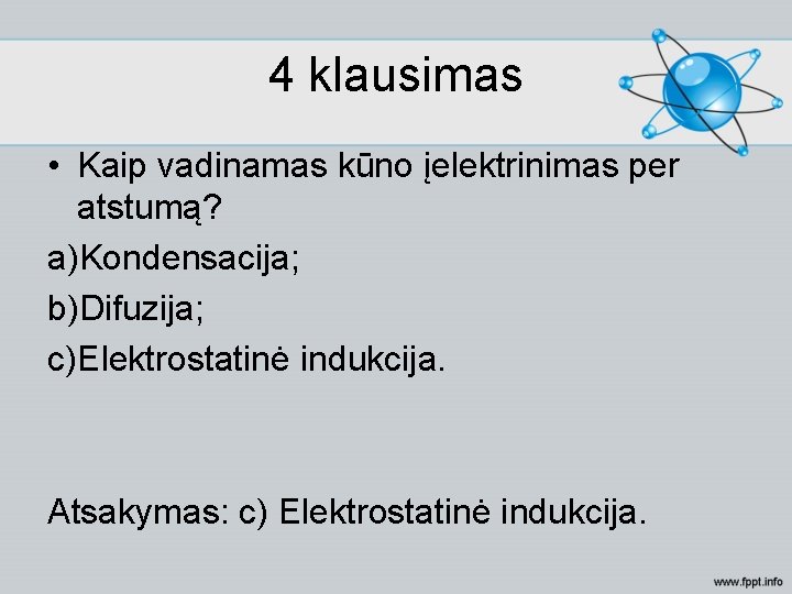 4 klausimas • Kaip vadinamas kūno įelektrinimas per atstumą? a)Kondensacija; b)Difuzija; c)Elektrostatinė indukcija. Atsakymas: