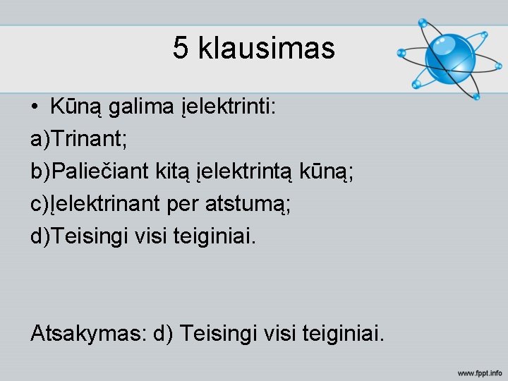 5 klausimas • Kūną galima įelektrinti: a)Trinant; b)Paliečiant kitą įelektrintą kūną; c)Įelektrinant per atstumą;