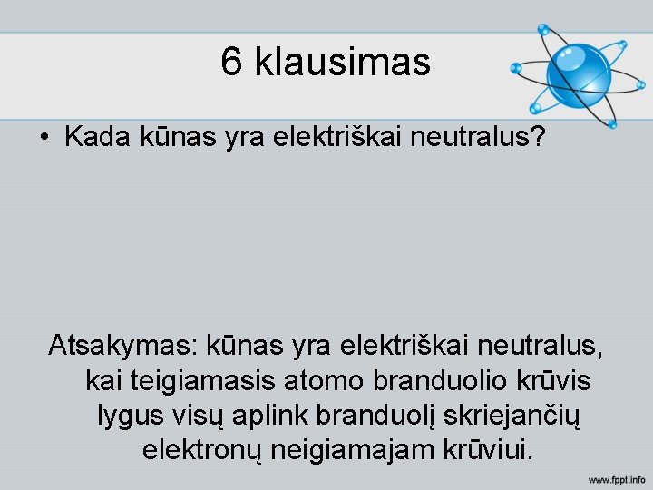 6 klausimas • Kada kūnas yra elektriškai neutralus? Atsakymas: kūnas yra elektriškai neutralus, kai