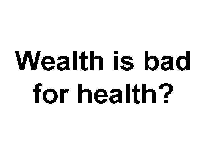 Wealth is bad for health? 