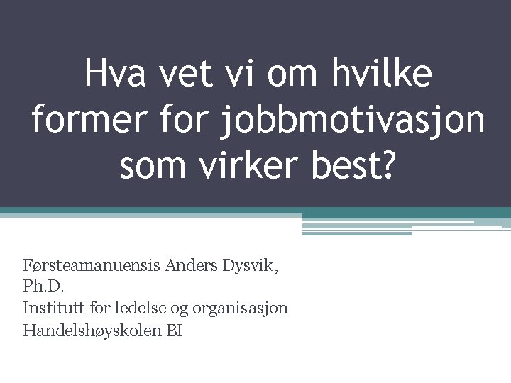 Hva vet vi om hvilke former for jobbmotivasjon som virker best? Førsteamanuensis Anders Dysvik,