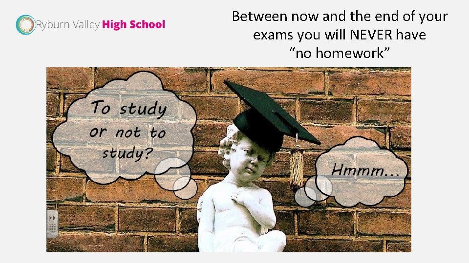 Between now and the end of your exams you will NEVER have “no homework”