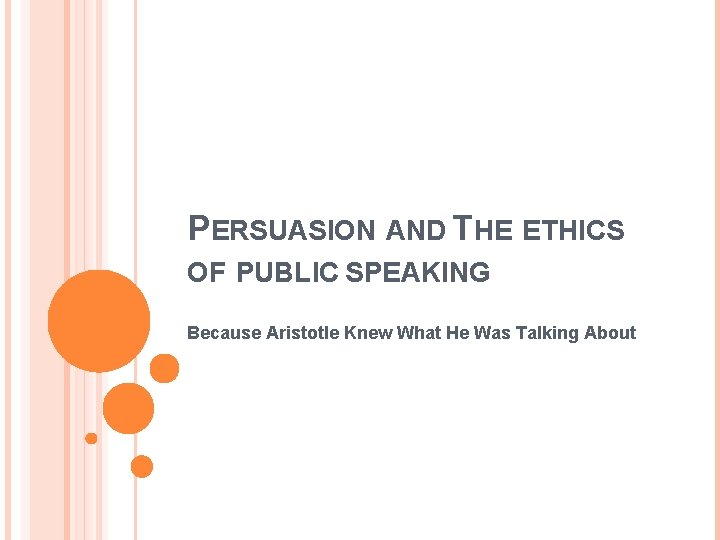 PERSUASION AND THE ETHICS OF PUBLIC SPEAKING Because Aristotle Knew What He Was Talking