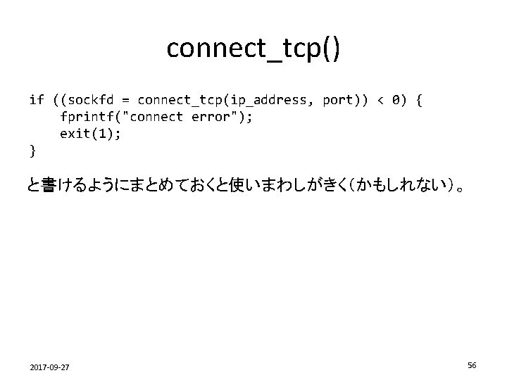 connect_tcp() if ((sockfd = connect_tcp(ip_address, port)) < 0) { fprintf("connect error"); exit(1); } と書けるようにまとめておくと使いまわしがきく（かもしれない）。