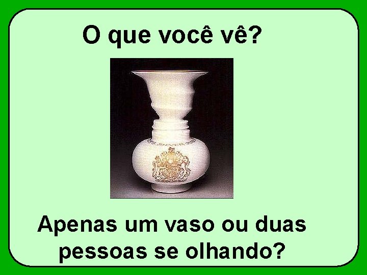 O que você vê? Apenas um vaso ou duas pessoas se olhando? 