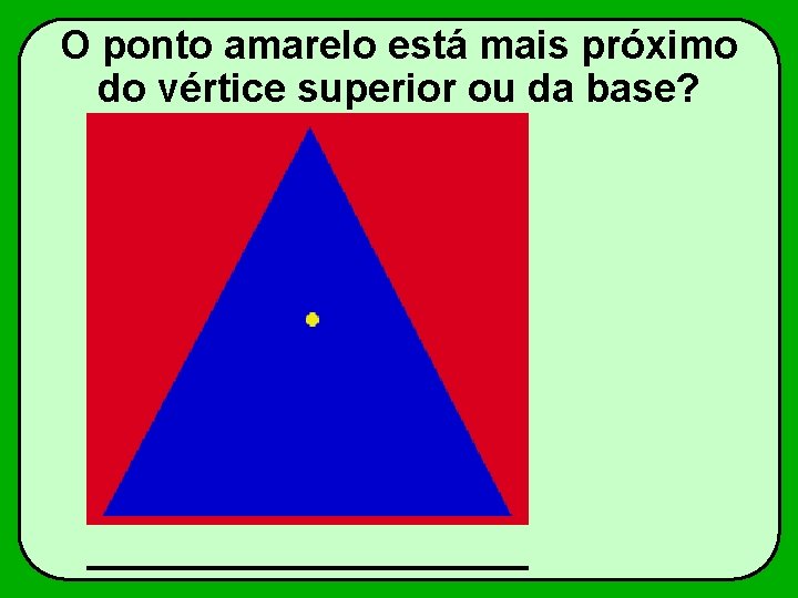 O ponto amarelo está mais próximo do vértice superior ou da base? 