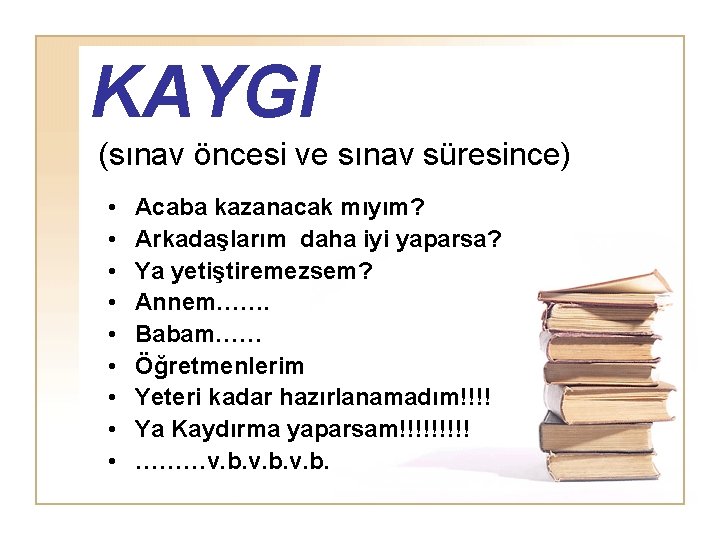 KAYGI (sınav öncesi ve sınav süresince) • • • Acaba kazanacak mıyım? Arkadaşlarım daha
