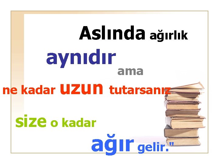Aslında ağırlık aynıdır ama ne kadar uzun tutarsanız size o kadar ağır gelir. "