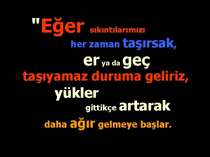 "Eğer sıkıntılarımızı her zaman taşırsak, er ya da geç taşıyamaz duruma geliriz, yükler gittikçe