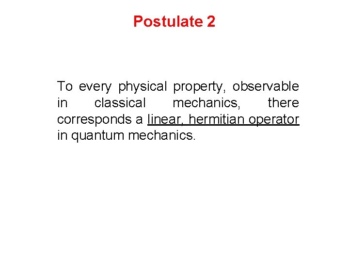 Postulate 2 To every physical property, observable in classical mechanics, there corresponds a linear,