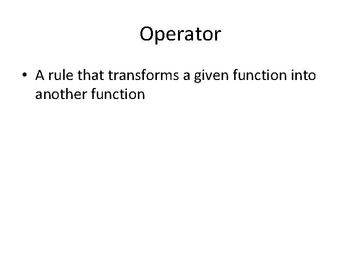 Operator • A rule that transforms a given function into another function 