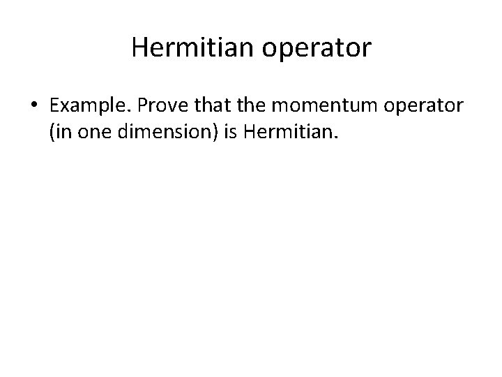 Hermitian operator • Example. Prove that the momentum operator (in one dimension) is Hermitian.