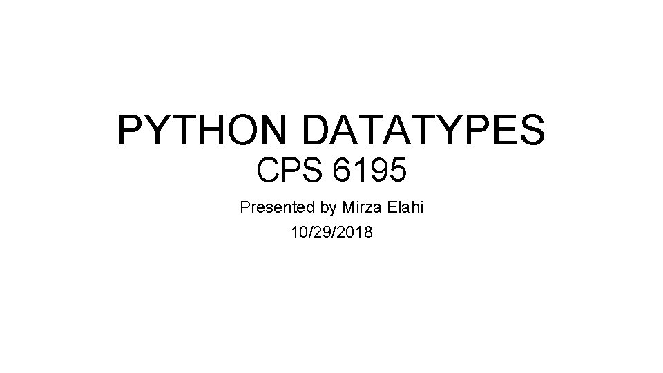 PYTHON DATATYPES CPS 6195 Presented by Mirza Elahi 10/29/2018 