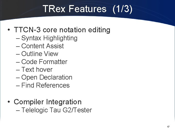 TRex Features (1/3) • TTCN-3 core notation editing – Syntax Highlighting – Content Assist