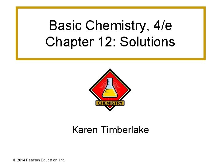 Basic Chemistry, 4/e Chapter 12: Solutions Karen Timberlake © 2014 Pearson Education, Inc. 