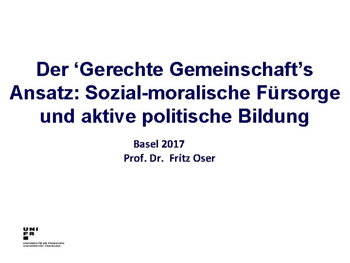 Der ‘Gerechte Gemeinschaft’s Ansatz: Sozial-moralische Fürsorge und aktive politische Bildung Basel 2017 Prof. Dr.