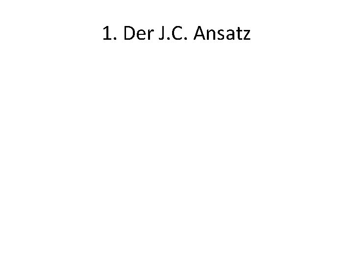 1. Der J. C. Ansatz 