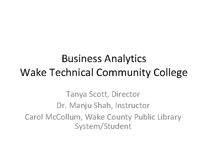 Business Analytics Wake Technical Community College Tanya Scott, Director Dr. Manju Shah, Instructor Carol