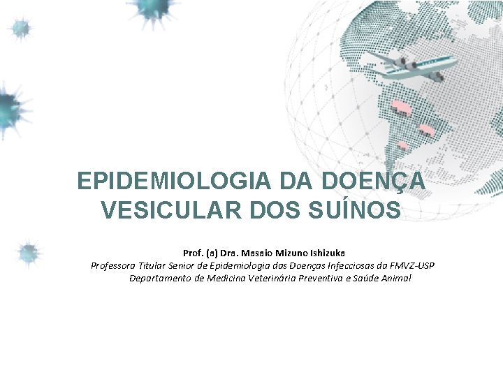 EPIDEMIOLOGIA DA DOENÇA VESICULAR DOS SUÍNOS Prof. (a) Dra. Masaio Mizuno Ishizuka Professora Titular