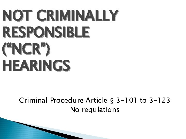 NOT CRIMINALLY RESPONSIBLE (“NCR”) HEARINGS Criminal Procedure Article § 3 -101 to 3 -123