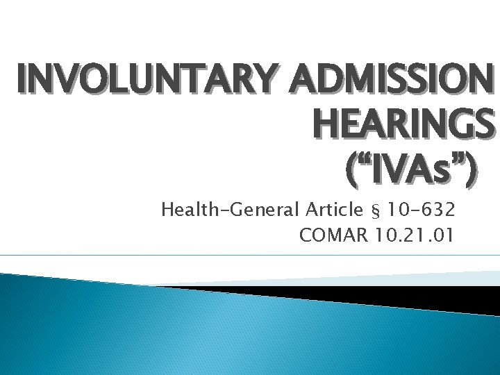 INVOLUNTARY ADMISSION HEARINGS (“IVAs”) Health-General Article § 10 -632 COMAR 10. 21. 01 