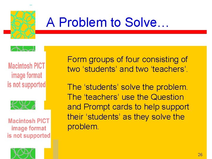 A Problem to Solve… Form groups of four consisting of two ‘students’ and two A Problem to Solve… Form groups of four consisting of two ‘students’ and two