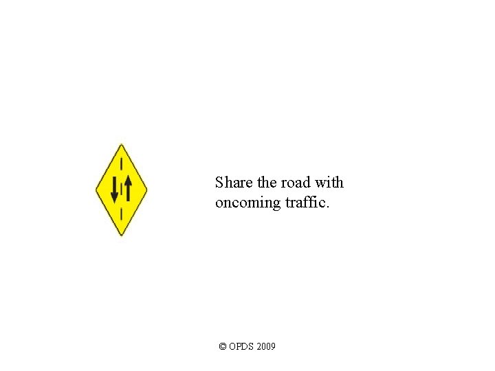 Share the road with oncoming traffic. © OPDS 2009 Share the road with oncoming traffic. © OPDS 2009