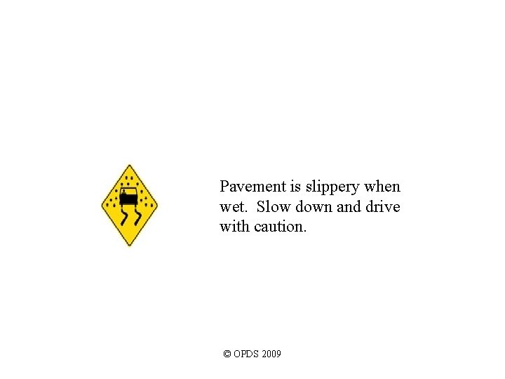 Pavement is slippery when wet. Slow down and drive with caution. © OPDS 2009 Pavement is slippery when wet. Slow down and drive with caution. © OPDS 2009