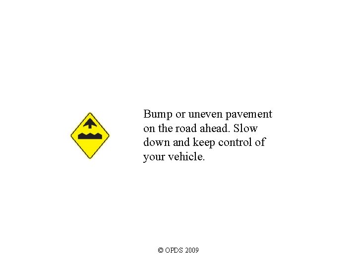 Bump or uneven pavement on the road ahead. Slow down and keep control of Bump or uneven pavement on the road ahead. Slow down and keep control of