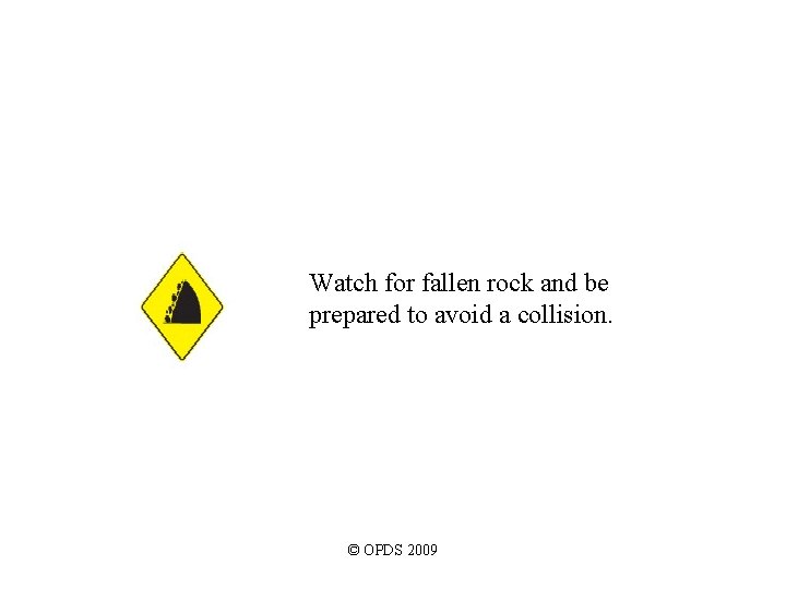 Watch for fallen rock and be prepared to avoid a collision. © OPDS 2009 Watch for fallen rock and be prepared to avoid a collision. © OPDS 2009