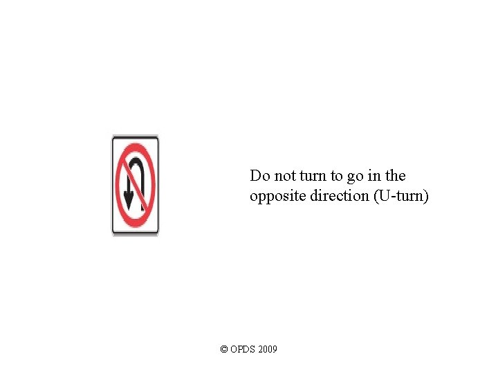 Do not turn to go in the opposite direction (U-turn) © OPDS 2009 Do not turn to go in the opposite direction (U-turn) © OPDS 2009