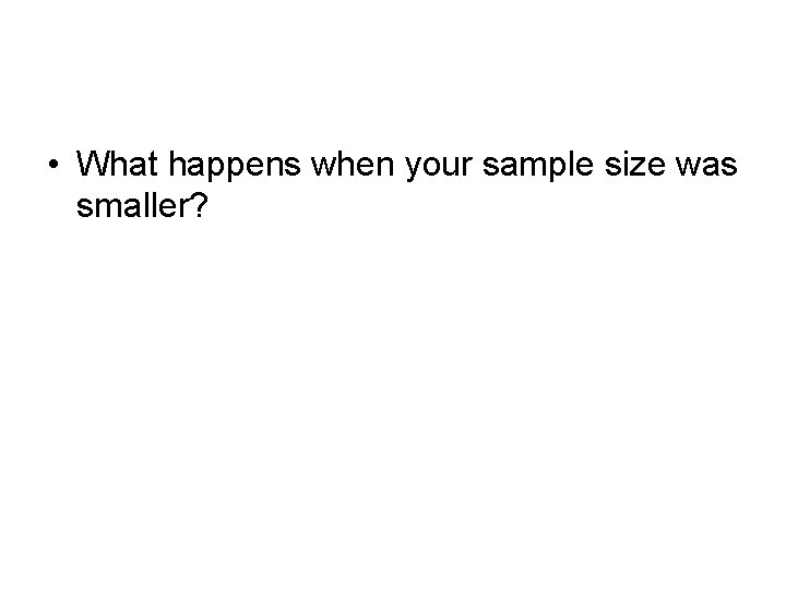  • What happens when your sample size was smaller? 