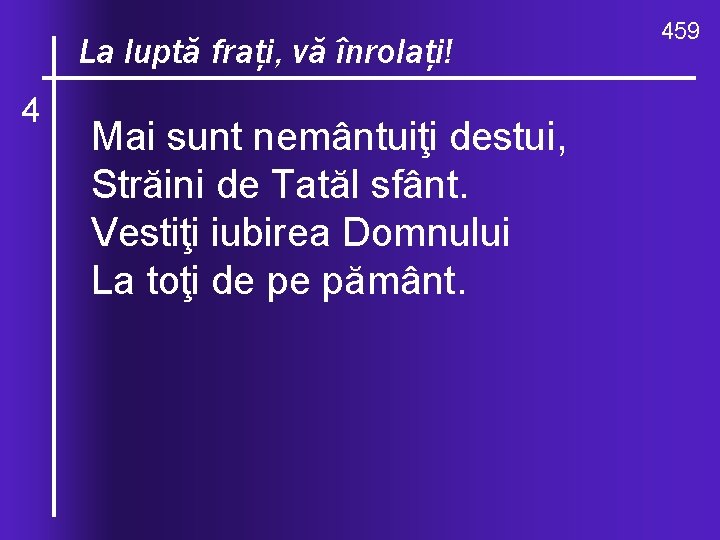 O, cefraţi, valuri, de-ndurare La luptă vă înrolaţi! 4 Mai sunt nemântuiţi destui, Străini