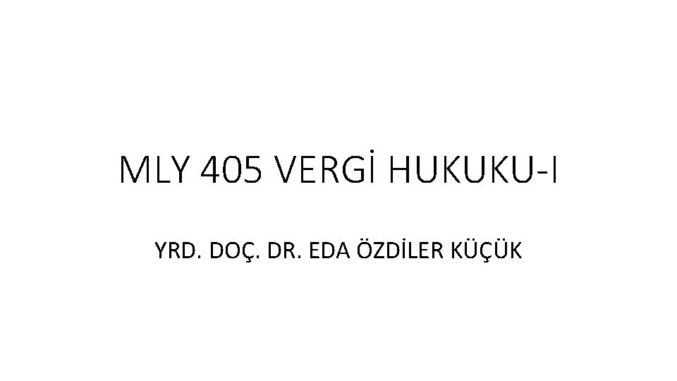 MLY 405 VERGİ HUKUKU-I YRD. DOÇ. DR. EDA ÖZDİLER KÜÇÜK 
