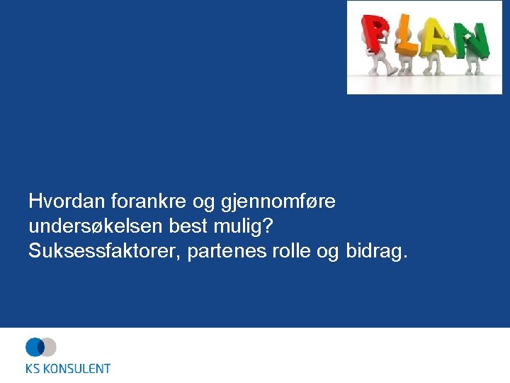 Hvordan forankre og gjennomføre undersøkelsen best mulig? Suksessfaktorer, partenes rolle og bidrag. 