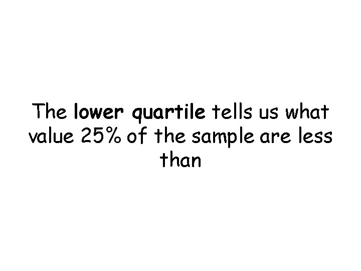 The lower quartile tells us what value 25% of the sample are less than