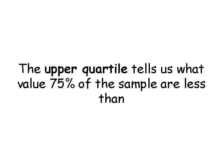 The upper quartile tells us what value 75% of the sample are less than