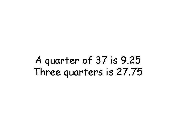 A quarter of 37 is 9. 25 Three quarters is 27. 75 