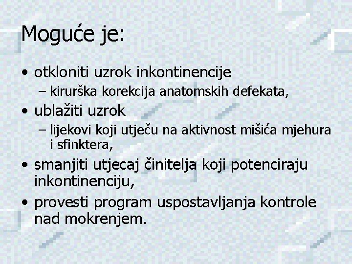 Moguće je: • otkloniti uzrok inkontinencije – kirurška korekcija anatomskih defekata, • ublažiti uzrok