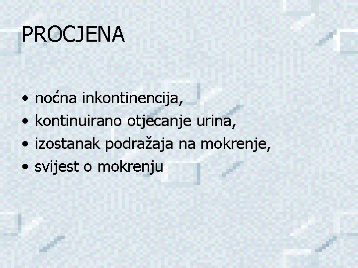 PROCJENA • • noćna inkontinencija, kontinuirano otjecanje urina, izostanak podražaja na mokrenje, svijest o