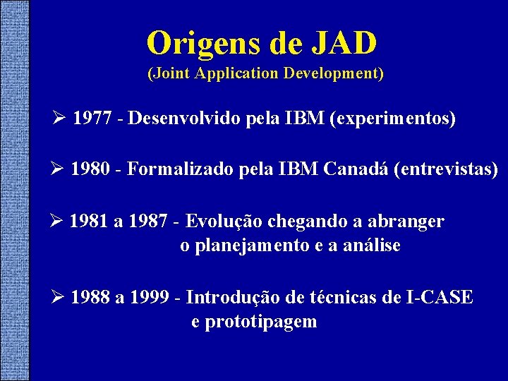 Origens de JAD (Joint Application Development) Ø 1977 - Desenvolvido pela IBM (experimentos) Ø