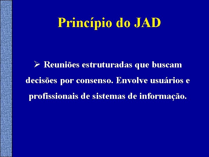 Princípio do JAD Ø Reuniões estruturadas que buscam decisões por consenso. Envolve usuários e