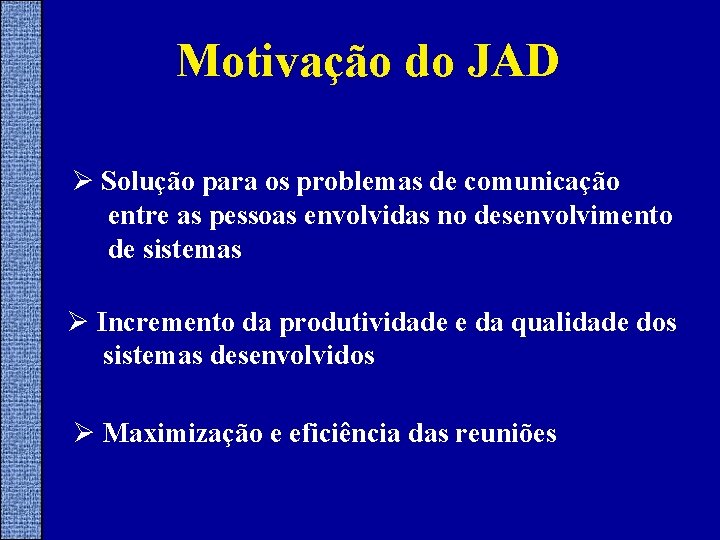 Motivação do JAD Ø Solução para os problemas de comunicação entre as pessoas envolvidas