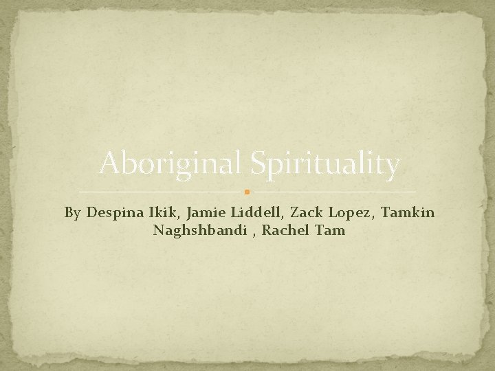 Aboriginal Spirituality By Despina Ikik, Jamie Liddell, Zack Lopez, Tamkin Naghshbandi , Rachel Tam