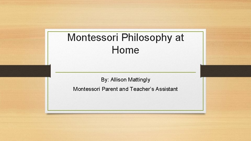 Montessori Philosophy at Home By: Allison Mattingly Montessori Parent and Teacher’s Assistant 