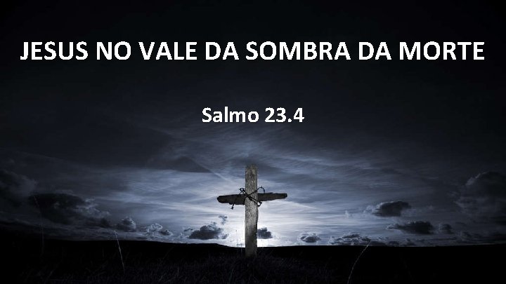 JESUS NO VALE DA SOMBRA DA MORTE Salmo 23. 4 